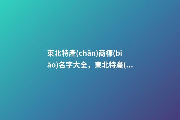 東北特產(chǎn)商標(biāo)名字大全，東北特產(chǎn)商標(biāo)怎么起名？